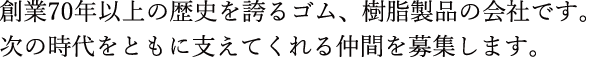創業70年の歴史を誇るゴム、樹脂製品の会社です。次の時代をともに支えてくれる仲間を募集します。